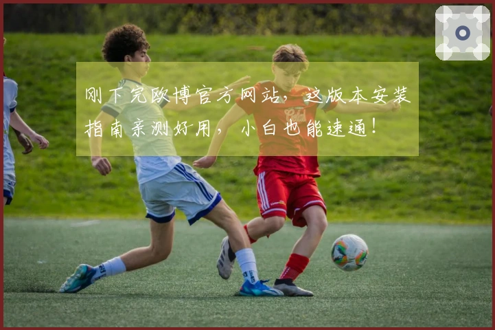 刚下完欧博官方网站，这版本安装指南亲测好用，小白也能速通！