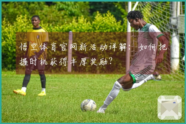悟空体育官网新活动详解：如何把握时机获得丰厚奖励？
