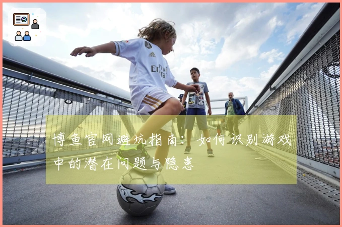 博鱼官网避坑指南：如何识别游戏中的潜在问题与隐患