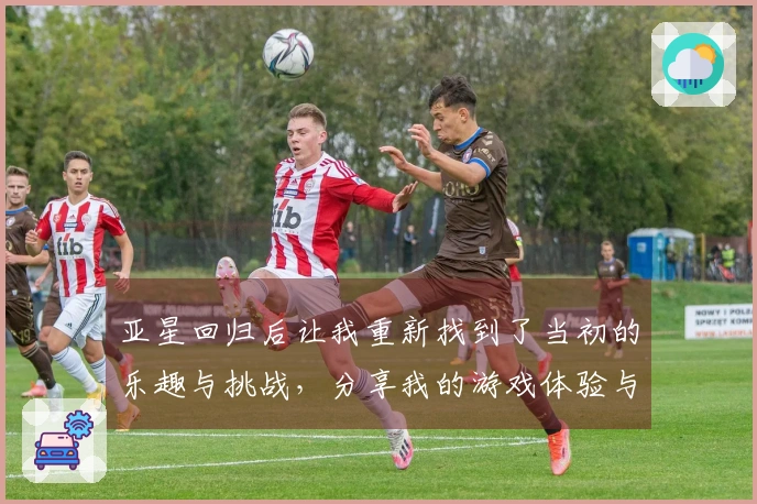 亚星回归后让我重新找到了当初的乐趣与挑战，分享我的游戏体验与心得