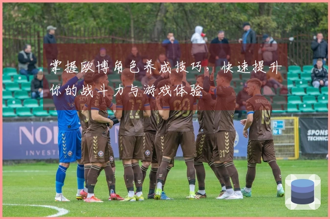 掌握欧博角色养成技巧，快速提升你的战斗力与游戏体验