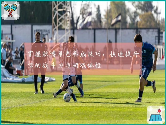 掌握欧博角色养成技巧，快速提升你的战斗力与游戏体验