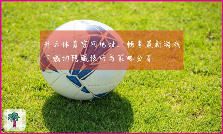 开云体育官网地址：畅享最新游戏下载的隐藏技巧与策略分享