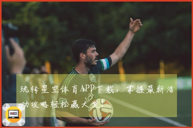玩转星空体育APP下载，掌握最新活动攻略轻松赢大奖！