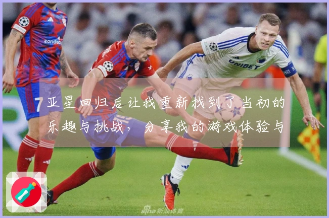 亚星回归后让我重新找到了当初的乐趣与挑战，分享我的游戏体验与心得
